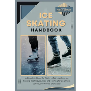 Ice Skating Handbook: A Complete Guide for Skaters of All Levels on Ice Skating: Techniques, Tips, and Training for Beginners, Seniors, and - Paperback