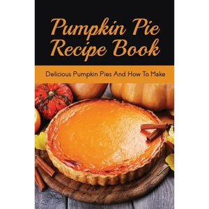 Pumpkin Pie Recipe Book: Delicious Pumpkin Pies And How To Make: Signature Pumpkin Pie Recipe - Paperback
