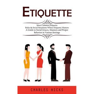 Etiquette: Most Common Etiquette Rules & Social Situations Where Etiquette Matters (A Guide to Social Graces, Manners and Proper Behavior in Various S - Paperback