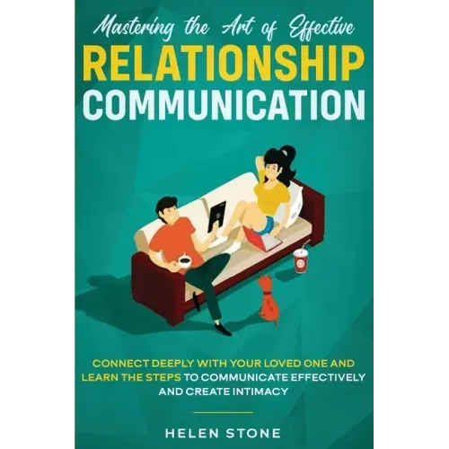 Mastering the Art of Effective Relationship Communication: Connect Deeply with Your Loved One and Learn the Steps to Communicate Effectively and Creat - Paperback