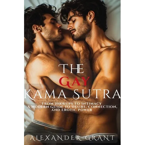 The Gay Kama Sutra: From Hookups to Intimacy: A Modern Guide to Desire, Connection, and Erotic Power - Paperback
