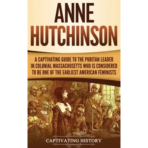 Anne Hutchinson: A Captivating Guide to the Puritan Leader in Colonial Massachusetts Who Is Considered to Be One of the Earliest American Feminists - Hardcover
