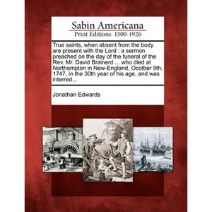 True Saints, When Absent from the Body Are Present with the Lord: A Sermon Preached on the Day of the Funeral of the REV. Mr. David Brainerd ... Who D - Paperback