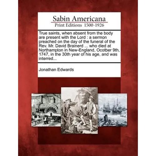 True Saints, When Absent from the Body Are Present with the Lord: A Sermon Preached on the Day of the Funeral of the REV. Mr. David Brainerd ... Who D - Paperback