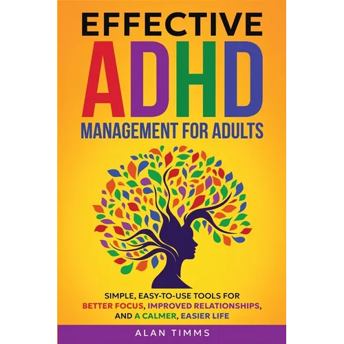 Effective ADHD Management for Adults: Simple, Easy-to-Use Tools for Better Focus, Improved Relationships, and a Calmer, Easier Life. - Paperback