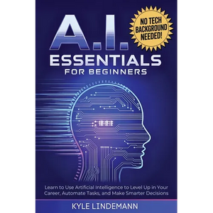 AI Essentials for Beginners: Learn to Use Artificial Intelligence to Level Up In Your Career, Automate Tasks, and Make Smarter Decisions- No Technical - Paperback