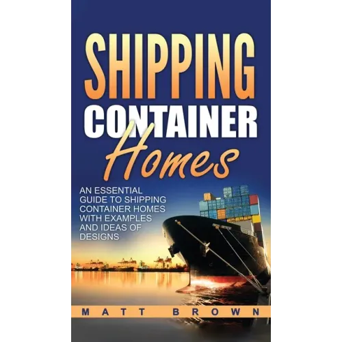 Shipping Container Homes: An Essential Guide to Shipping Container Homes with Examples and Ideas of Designs