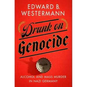 Drunk on Genocide: Alcohol and Mass Murder in Nazi Germany - Hardcover