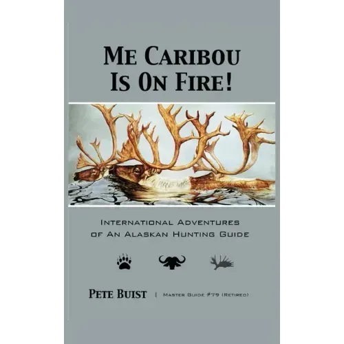Me Caribou Is On Fire: International Adventures of An Alaskan Hunting Guide