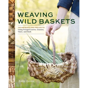 Weaving Wild Baskets: Techniques and Projects Using Foraged Leaves, Grasses, Vines, and Bark - Paperback
