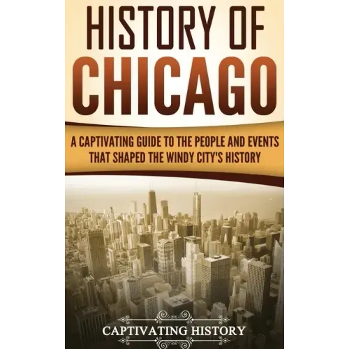 History of Chicago: A Captivating Guide to the People and Events that Shaped the Windy City's History - Hardcover