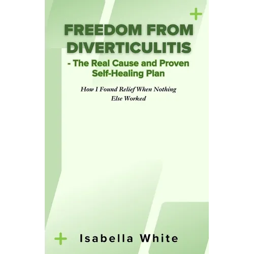 Freedom from Diverticulitis - The Real Cause and Proven Self-Healing Plan: How I Found Relief When Nothing Else Worked - Paperback