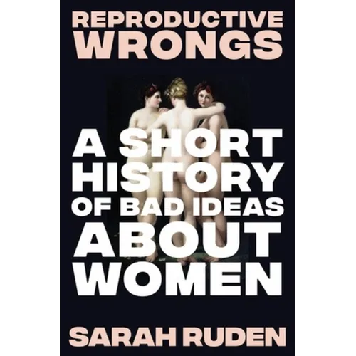 Reproductive Wrongs: A Short History of Bad Ideas about Women - Hardcover