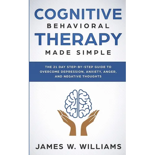 Cognitive Behavioral Therapy: Made Simple - The 21 Day Step by Step Guide to Overcoming Depression, Anxiety, Anger, and Negative Thoughts (Practical E - Paperback