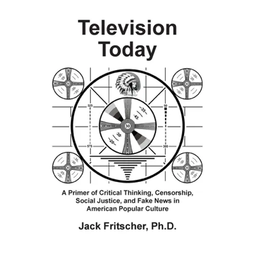 Television Today: A Primer of Critical Thinking, Censorship, Social Justice, and Fake News in American Popular Culture - Paperback