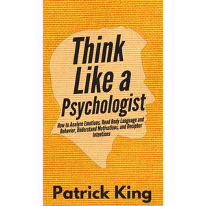 Think Like a Psychologist: How to Analyze Emotions, Read Body Language and Behavior, Understand Motivations, and Decipher Intentions - Hardcover