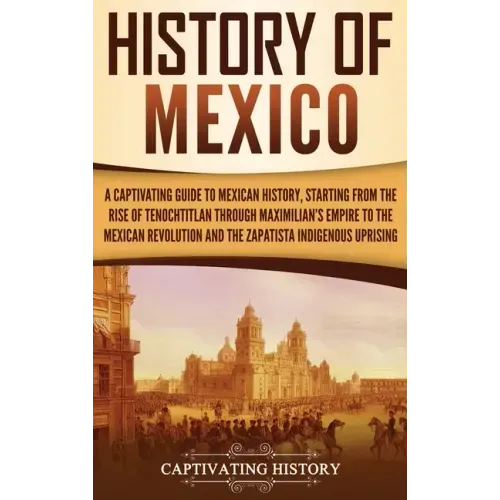 History of Mexico: A Captivating Guide to Mexican History, Starting from the Rise of Tenochtitlan through Maximilian's Empire to the Mexi - Hardcover