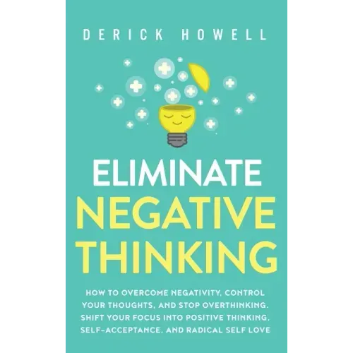 Eliminate Negative Thinking: How to Overcome Negativity, Control Your Thoughts, And Stop Overthinking. Shift Your Focus into Positive Thinking, Sel - Hardcover