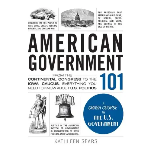 American Government 101: From the Continental Congress to the Iowa Caucus, Everything You Need to Know about US Politics - Hardcover