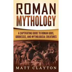 Roman Mythology: A Captivating Guide to Roman Gods, Goddesses, and Mythological Creatures - Hardcover