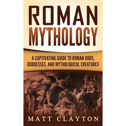 Roman Mythology: A Captivating Guide to Roman Gods, Goddesses, and Mythological Creatures - Hardcover