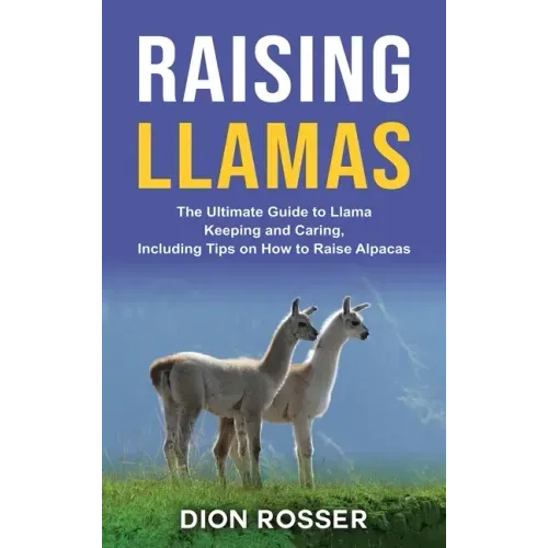 Raising Llamas: The Ultimate Guide to Llama Keeping and Caring, Including Tips on How to Raise Alpacas - Hardcover