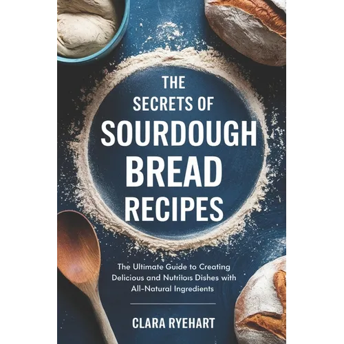 The Secrets of Sourdough Bread Recipes: The Ultimate Guide to Creating Delicious and Nutritious Dishes with All-Natural Ingredients - Paperback