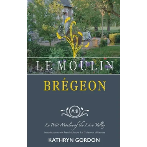 Le Moulin Brégeon, Le Petit Moulin of the Loire Valley: Introduction to the French Lifestyle and a Collection of Recipes - Hardcover