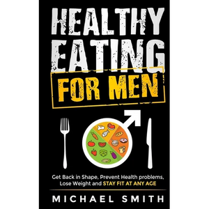 Healthy Eating for Men: Get Back in Shape, Prevent Health problems, Lose Weight and Stay Fit at Any Age - Paperback