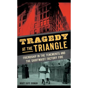 Tragedy at the Triangle: Friendship in the Tenements and the Shirtwaist Factory Fire - Hardcover