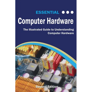 Essential Computer Hardware Second Edition: The Illustrated Guide to Understanding Computer Hardware - Paperback