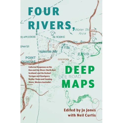 Four Rivers Deep maps: Collected Responses on the Don and Dee Rivers (North-East Scotland) and the Derbarl Yerrigan and Dyarlgarro Beeliar (S - Paperback