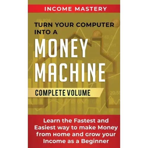 Turn Your Computer Into a Money Machine: Learn the Fastest and Easiest Way to Make Money From Home and Grow Your Income as a Beginner Complete Volume - Paperback