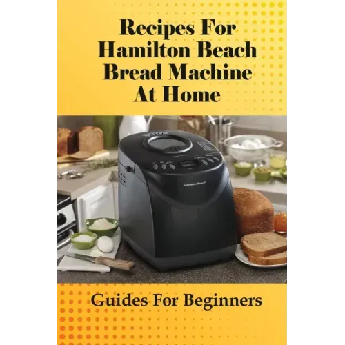 Recipes For Hamilton Beach Bread Machine At Home: Guides For Beginners: Hamilton Beach Bread Machine Ideas To Bake Bread - Paperback
