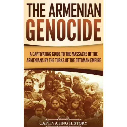 The Armenian Genocide: A Captivating Guide to the Massacre of the Armenians by the Turks of the Ottoman Empire - Hardcover