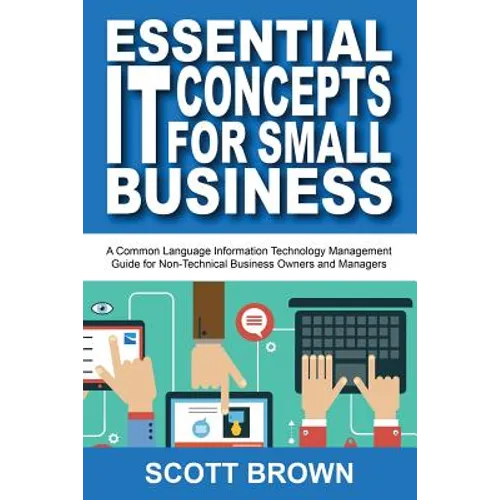 Essential IT Concepts for Small Business: A Common Language Information Technology Management Guide for Non-Technical Business Owners and Managers - Paperback