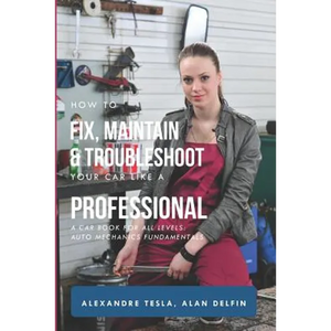 How to Fix, Maintain & Troubleshoot Your Car Like a Professional: A Car Book for All Levels: Auto Mechanics Fundamentals - Paperback