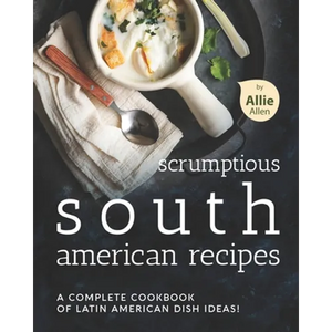 Scrumptious South American Recipes: A Complete Cookbook of Latin American Dish Ideas! - Paperback