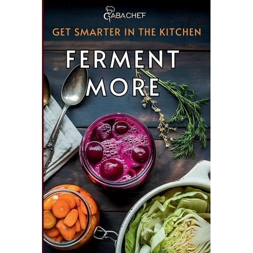Get Smarter in the Kitchen Ferment More: A Beginner's Guide to Fermenting Vegetables, Drinks, Sauces, Grains, and Dairy Plus Zero Waste Basics to Save - Paperback