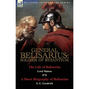 General Belisarius: Soldier of Byzantium-The Life of Belisarius by Lord Mahon (Philip Henry Stanhope) With a Short Biography of Belisarius by S. G. Go - Paperback