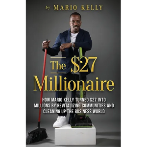 The $27 Millionaire: How Mario Kelly Turned $27 into Millions by Revitalizing Communities and Cleaning up the Business World - Paperback