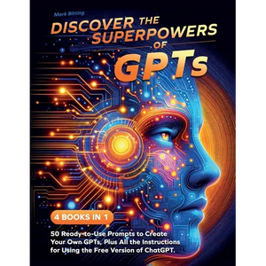 Discover the Superpowers of GPTs: 50 Ready-to-Use Prompts to Create Your Own GPTs, Plus All the Instructions for Using the Free Version of ChatGPT. - Paperback