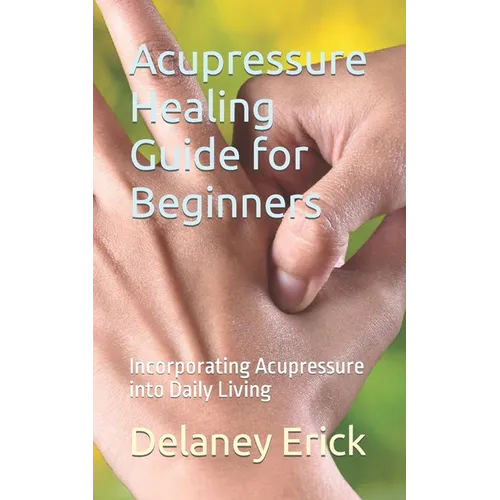 Acupressure Healing Guide for Beginners: Incorporating Acupressure into Daily Living - Paperback