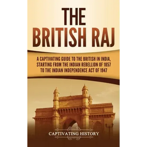 The British Raj: A Captivating Guide to the British in India, Starting from the Indian Rebellion of 1857 to the Indian Independence Act of 1947 - Hardcover