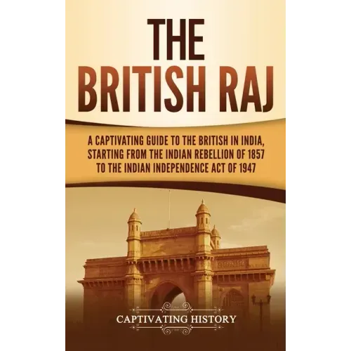 The British Raj: A Captivating Guide to the British in India, Starting from the Indian Rebellion of 1857 to the Indian Independence Act of 1947 - Hardcover