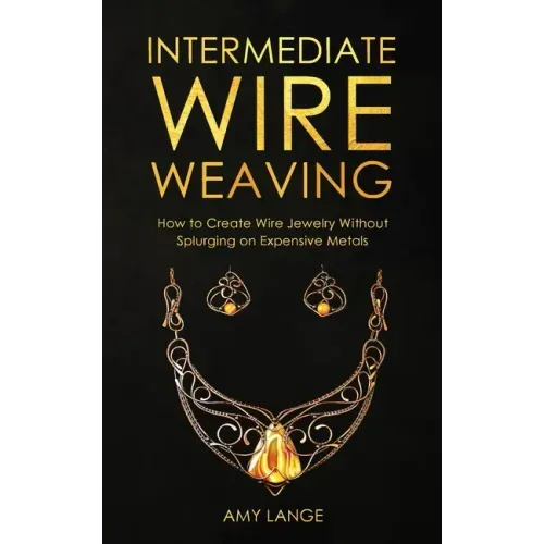Intermediate Wire Weaving: How to Make Wire Jewelry Without Splurging on Expensive Metals - Paperback