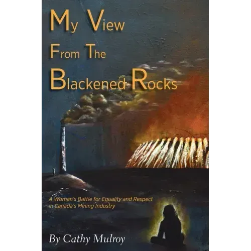 My View from the Blackened Rocks: A Woman's Battle for Equality and Respect in Canada's Mining Industry - Hardcover
