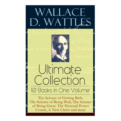 Wallace D. Wattles Ultimate Collection - 10 Books in One Volume: The Science of Getting Rich, The Science of Being Well, The Science of Being Great, T - Paperback