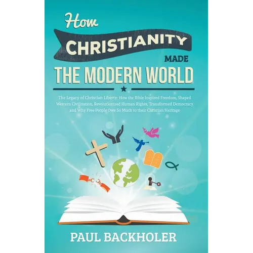 How Christianity Made the Modern World - The Legacy of Christian Liberty: How the Bible Inspired Freedom, Shaped Western Civilization, Revolutionized - Paperback