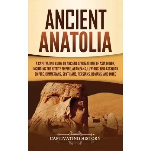 Ancient Anatolia: A Captivating Guide to Ancient Civilizations of Asia Minor, Including the Hittite Empire, Arameans, Luwians, Neo-Assyr - Hardcover
